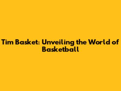 Tim Basket: Unveiling the World of Basketball
