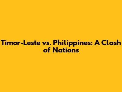 Timor-Leste vs. Philippines: A Clash of Nations