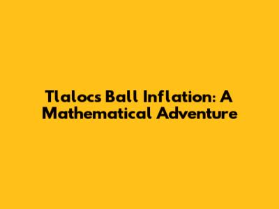 Tlaloc's Ball Inflation: A Mathematical Adventure
