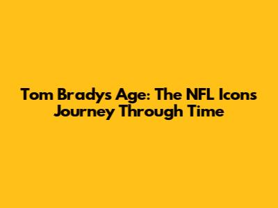 Tom Brady's Age: The NFL Icon's Journey Through Time
