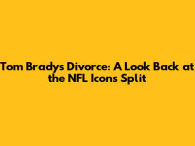 Tom Brady's Divorce: A Look Back at the NFL Icon's Split