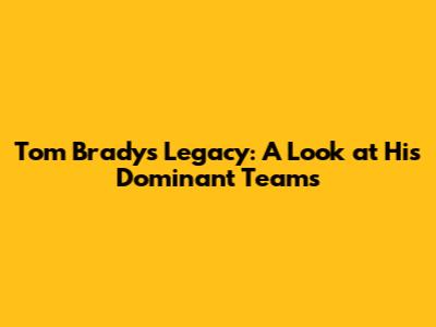 Tom Brady's Legacy: A Look at His Dominant Teams