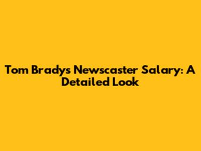 Tom Brady's Newscaster Salary: A Detailed Look