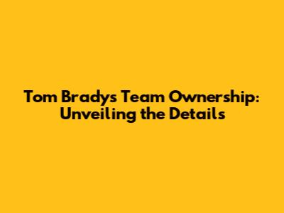 Tom Brady's Team Ownership: Unveiling the Details