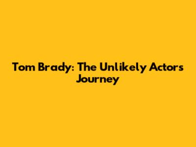 Tom Brady: The Unlikely Actor's Journey