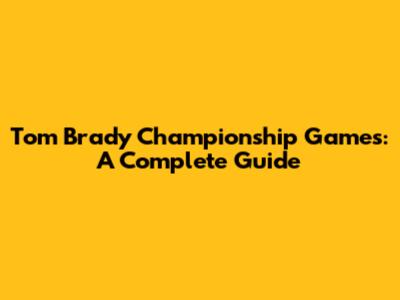 Tom Brady Championship Games: A Complete Guide