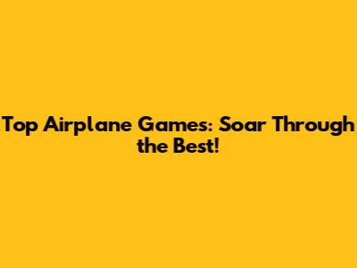 Top Airplane Games: Soar Through the Best!