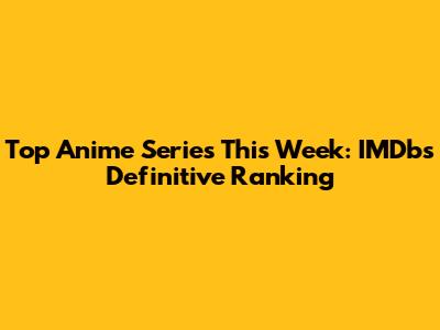 Top Anime Series This Week: IMDb's Definitive Ranking
