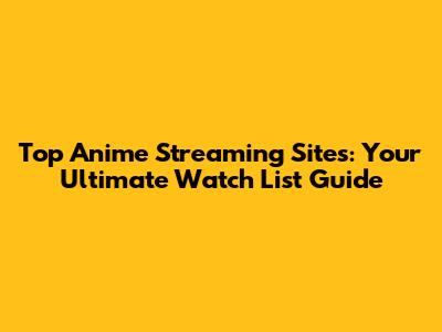 Top Anime Streaming Sites: Your Ultimate Watch List Guide