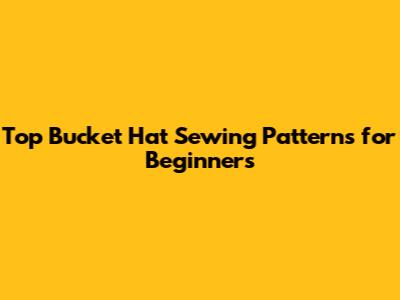 Top Bucket Hat Sewing Patterns for Beginners