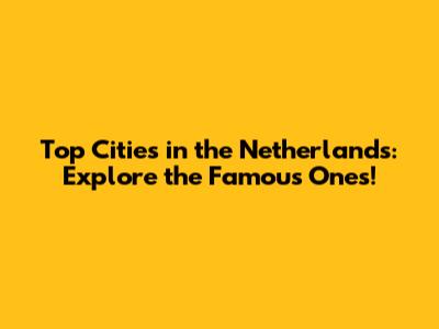 Top Cities in the Netherlands: Explore the Famous Ones!