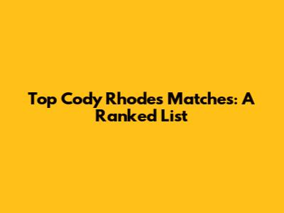 Top Cody Rhodes Matches: A Ranked List