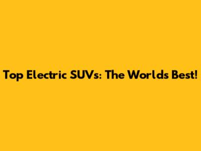 Top Electric SUVs: The World's Best!