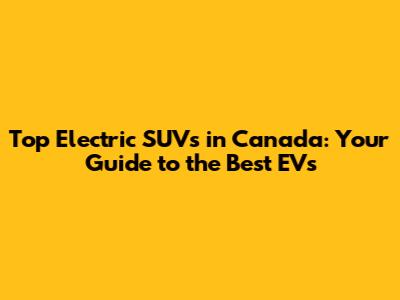 Top Electric SUVs in Canada: Your Guide to the Best EVs