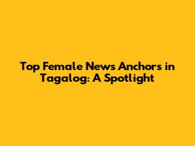 Top Female News Anchors in Tagalog: A Spotlight