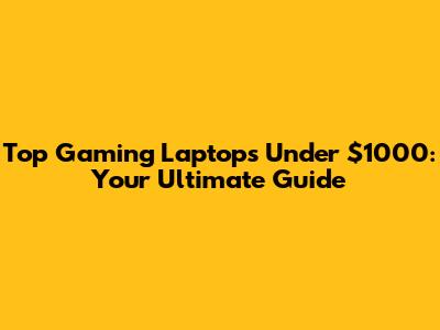 Top Gaming Laptops Under $1000: Your Ultimate Guide