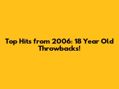 Top Hits from 2006: 18 Year Old Throwbacks!