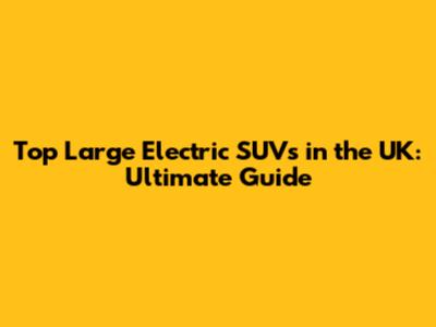 Top Large Electric SUVs in the UK: Ultimate Guide