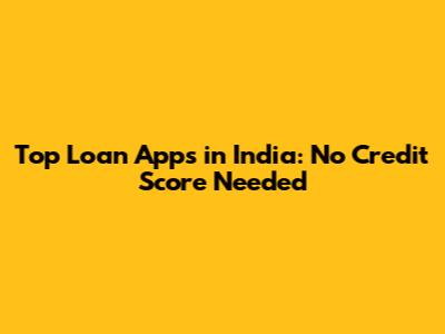 Top Loan Apps in India: No Credit Score Needed