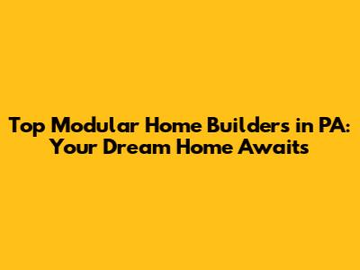 Top Modular Home Builders in PA: Your Dream Home Awaits