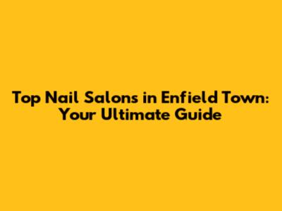 Top Nail Salons in Enfield Town: Your Ultimate Guide