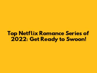 Top Netflix Romance Series of 2022: Get Ready to Swoon!