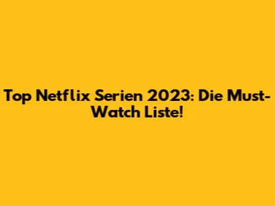 Top Netflix Serien 2023: Die Must-Watch Liste!