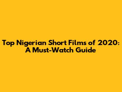 Top Nigerian Short Films of 2020: A Must-Watch Guide