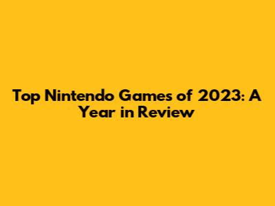 Top Nintendo Games of 2023: A Year in Review