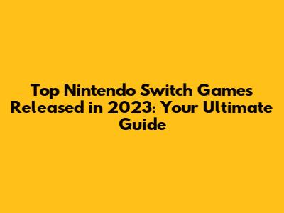 Top Nintendo Switch Games Released in 2023: Your Ultimate Guide