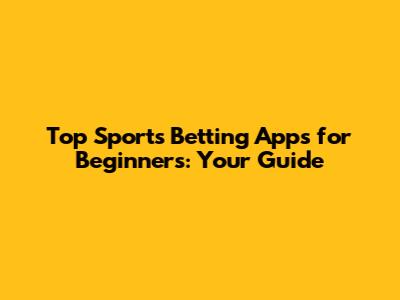 Top Sports Betting Apps for Beginners: Your Guide