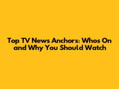 Top TV News Anchors: Who's On and Why You Should Watch