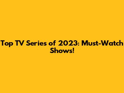 Top TV Series of 2023: Must-Watch Shows!