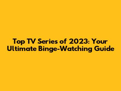 Top TV Series of 2023: Your Ultimate Binge-Watching Guide