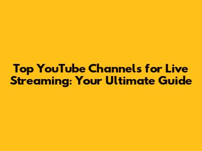 Top YouTube Channels for Live Streaming: Your Ultimate Guide