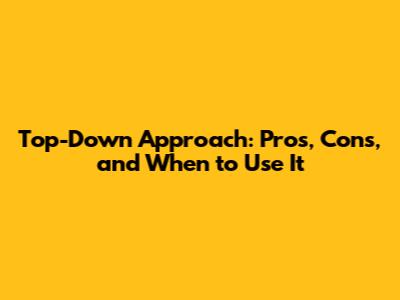 Top-Down Approach: Pros, Cons, and When to Use It