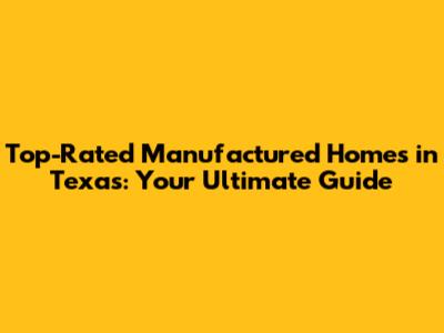 Top-Rated Manufactured Homes in Texas: Your Ultimate Guide
