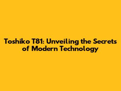 Toshiko T81: Unveiling the Secrets of Modern Technology