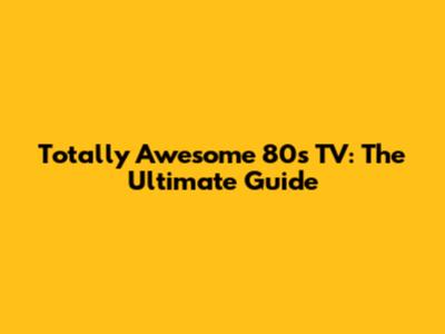 Totally Awesome 80s TV: The Ultimate Guide