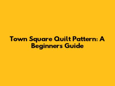 Town Square Quilt Pattern: A Beginner's Guide