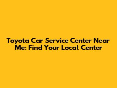 Toyota Car Service Center Near Me: Find Your Local Center