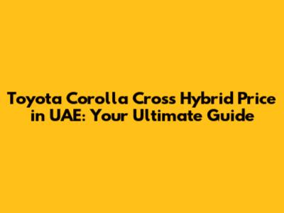 Toyota Corolla Cross Hybrid Price in UAE: Your Ultimate Guide