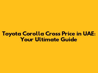 Toyota Corolla Cross Price in UAE: Your Ultimate Guide