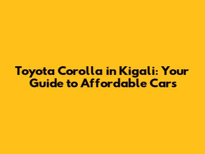 Toyota Corolla in Kigali: Your Guide to Affordable Cars