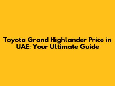 Toyota Grand Highlander Price in UAE: Your Ultimate Guide