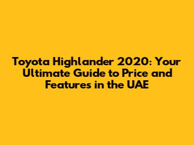 Toyota Highlander 2020: Your Ultimate Guide to Price and Features in the UAE