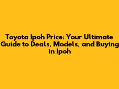 Toyota Ipoh Price: Your Ultimate Guide to Deals, Models, and Buying in Ipoh