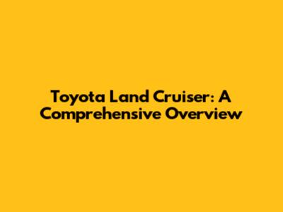 Toyota Land Cruiser: A Comprehensive Overview