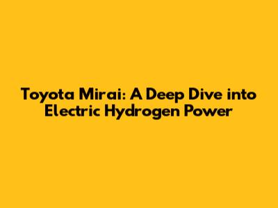 Toyota Mirai: A Deep Dive into Electric Hydrogen Power