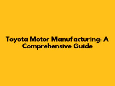 Toyota Motor Manufacturing: A Comprehensive Guide